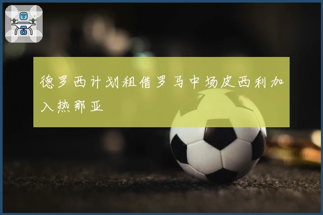 德罗西计划租借罗马中场皮西利加入热那亚