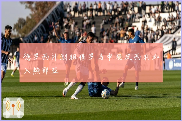 德罗西计划租借罗马中场皮西利加入热那亚