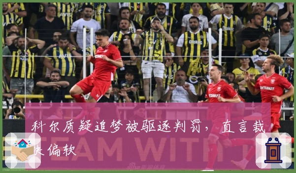 科尔质疑追梦被驱逐判罚，直言裁决偏软