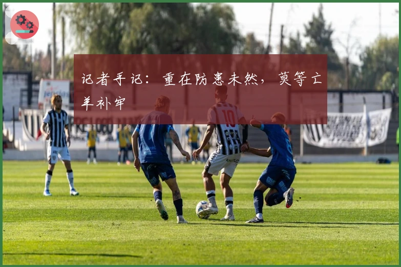 记者手记：重在防患未然，莫等亡羊补牢