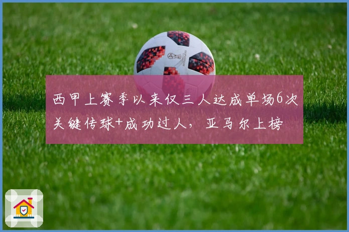 西甲上赛季以来仅三人达成单场6次关键传球+成功过人，亚马尔上榜