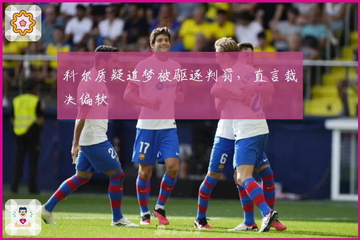 科尔质疑追梦被驱逐判罚，直言裁决偏软