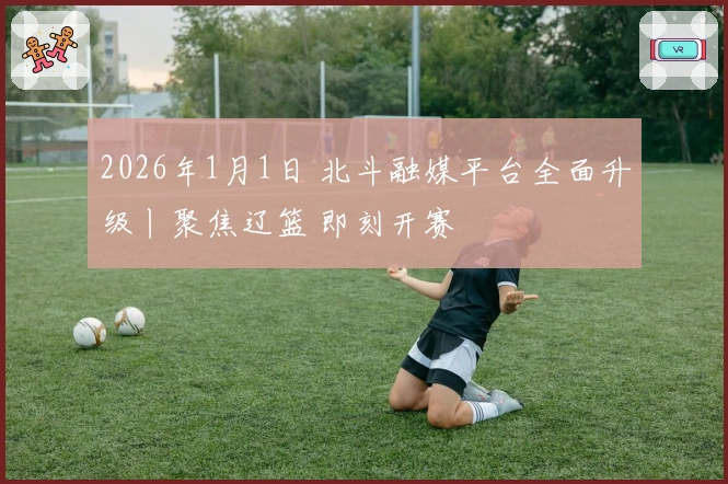 2026年1月1日 北斗融媒平台全面升级丨聚焦辽篮 即刻开赛